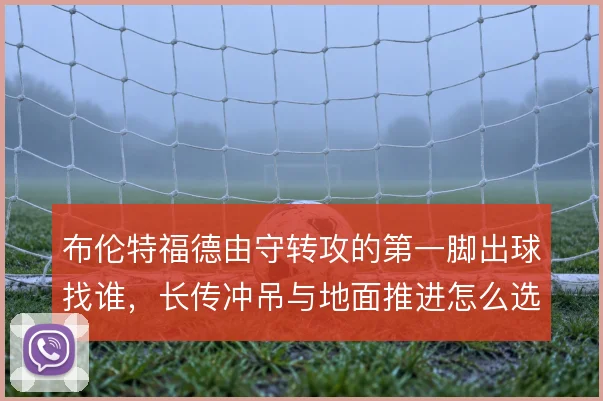布伦特福德由守转攻的第一脚出球找谁，长传冲吊与地面推进怎么选