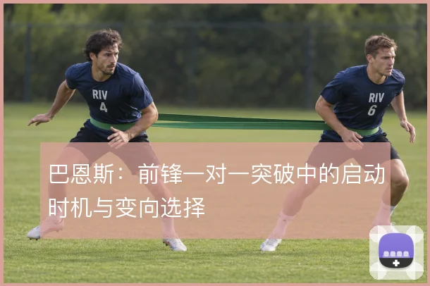 巴恩斯：前锋一对一突破中的启动时机与变向选择