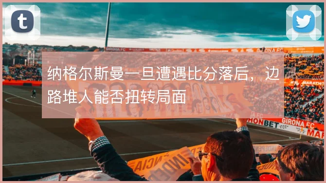 纳格尔斯曼一旦遭遇比分落后,边路堆人能否扭转局面