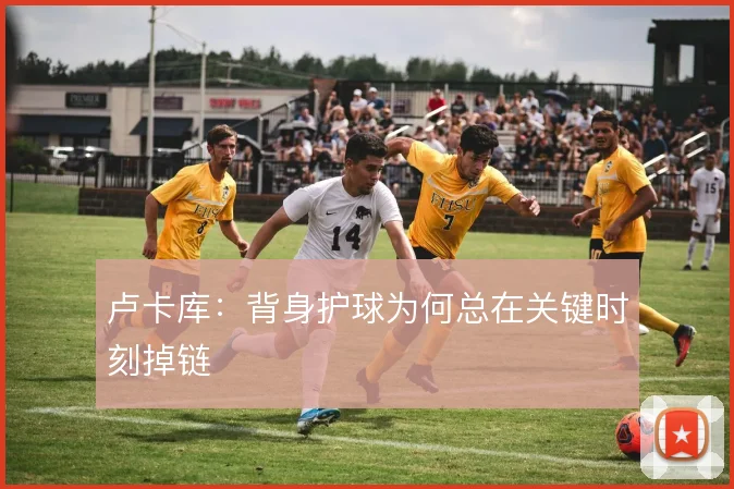 卢卡库:背身护球为何总在关键时刻掉链