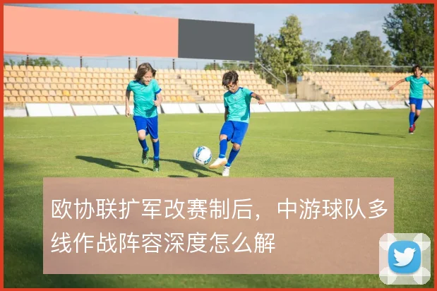 欧协联扩军改赛制后，中游球队多线作战阵容深度怎么解