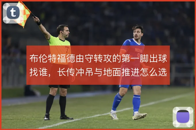 布伦特福德由守转攻的第一脚出球找谁，长传冲吊与地面推进怎么选