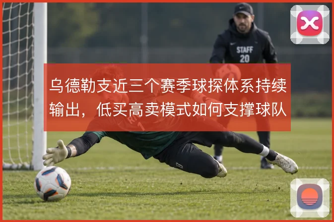 乌德勒支近三个赛季球探体系持续输出,低买高卖模式如何支撑球队竞争力