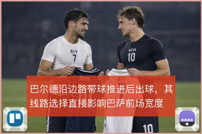 巴尔德沿边路带球推进后出球，其线路选择直接影响巴萨前场宽度