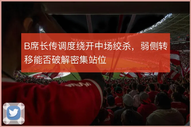 B席长传调度绕开中场绞杀，弱侧转移能否破解密集站位