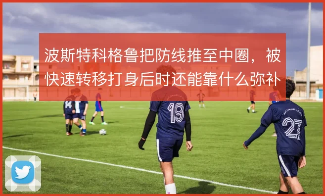 波斯特科格鲁把防线推至中圈，被快速转移打身后时还能靠什么弥补