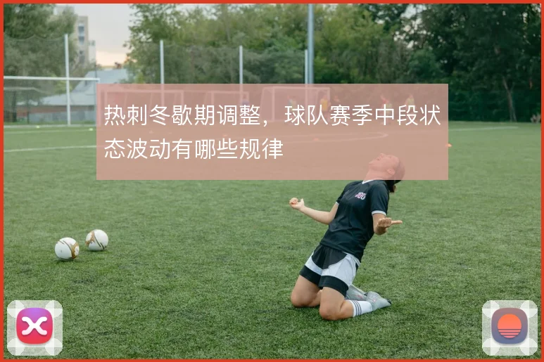 热刺冬歇期调整，球队赛季中段状态波动有哪些规律