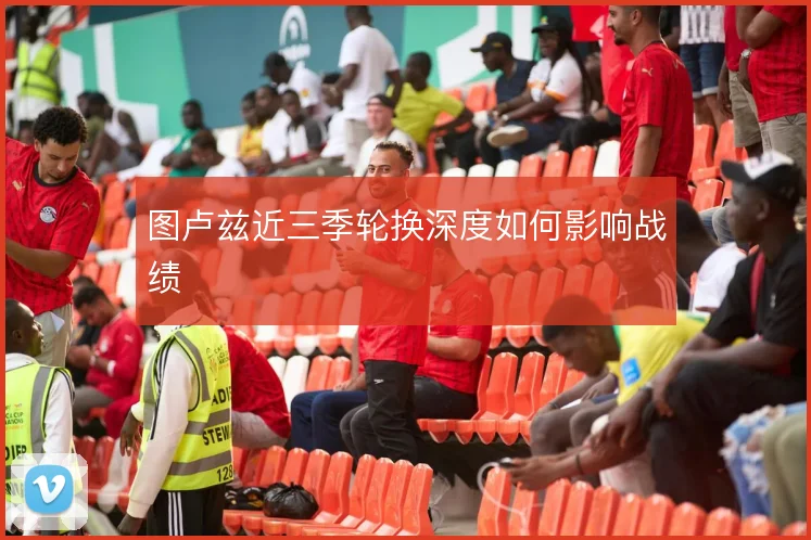 图卢兹近三季轮换深度如何影响战绩