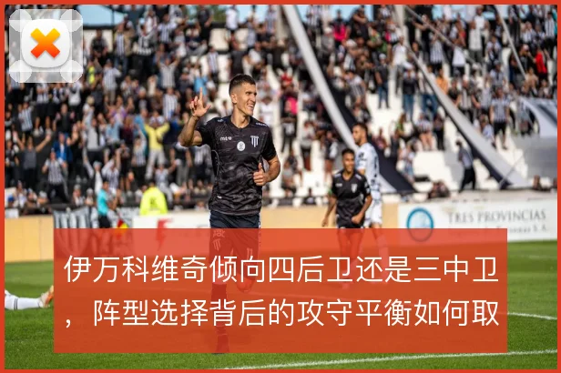 伊万科维奇倾向四后卫还是三中卫，阵型选择背后的攻守平衡如何取舍