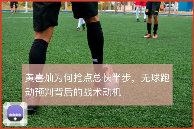 黄喜灿为何抢点总快半步,无球跑动预判背后的战术动机