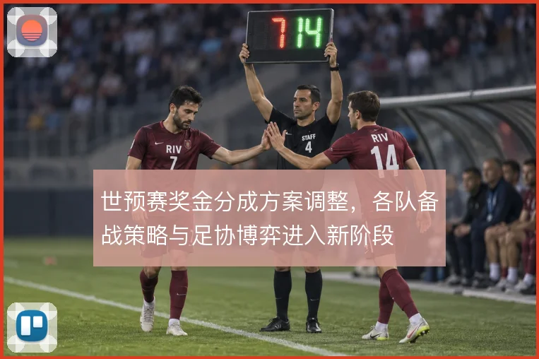 世预赛奖金分成方案调整，各队备战策略与足协博弈进入新阶段