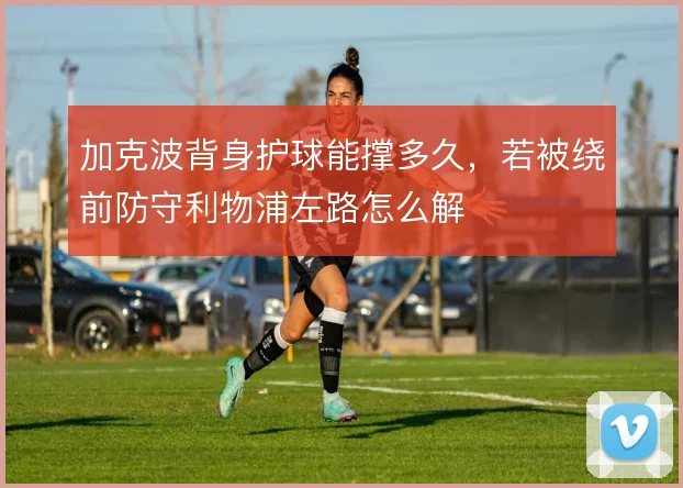 加克波背身护球能撑多久，若被绕前防守利物浦左路怎么解