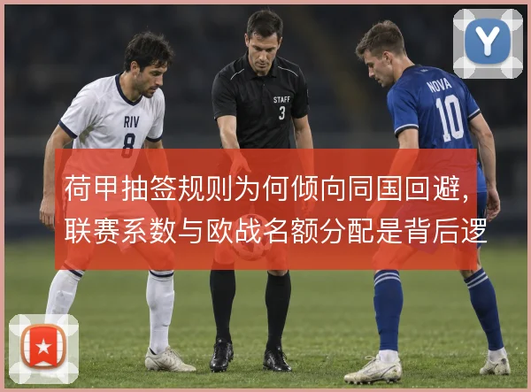 荷甲抽签规则为何倾向同国回避，联赛系数与欧战名额分配是背后逻辑