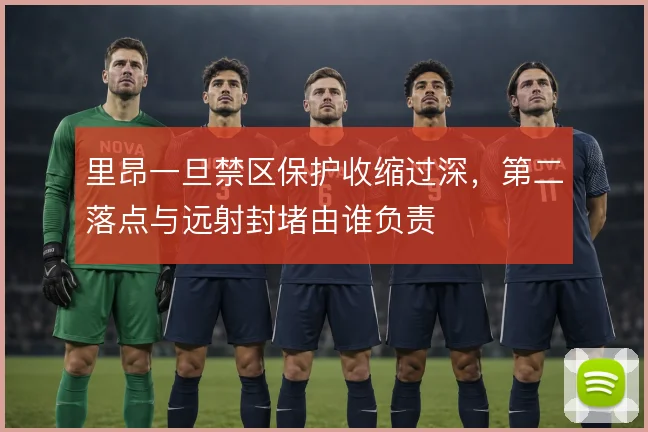 里昂一旦禁区保护收缩过深,第二落点与远射封堵由谁负责