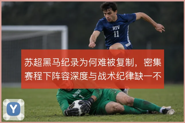 苏超黑马纪录为何难被复制,密集赛程下阵容深度与战术纪律缺一不可