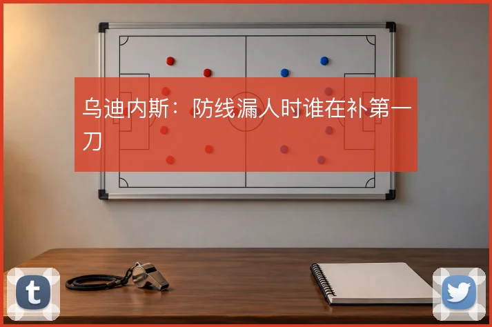 乌迪内斯：防线漏人时谁在补第一刀