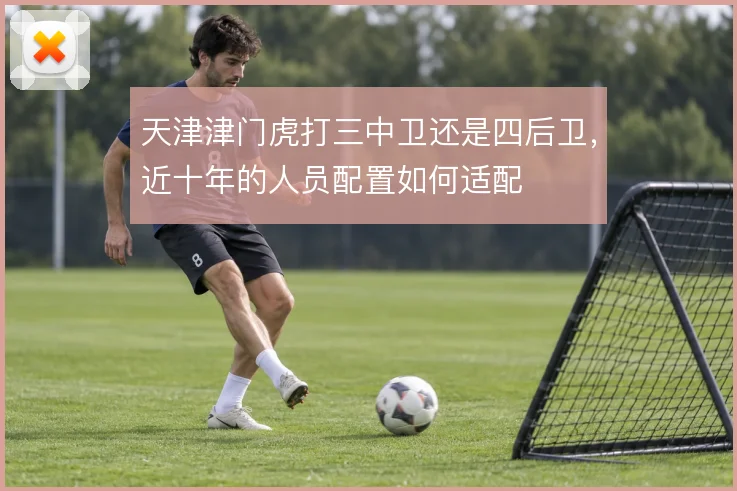 天津津门虎打三中卫还是四后卫,近十年的人员配置如何适配