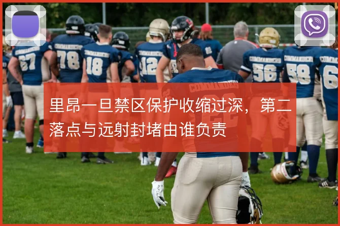 里昂一旦禁区保护收缩过深,第二落点与远射封堵由谁负责
