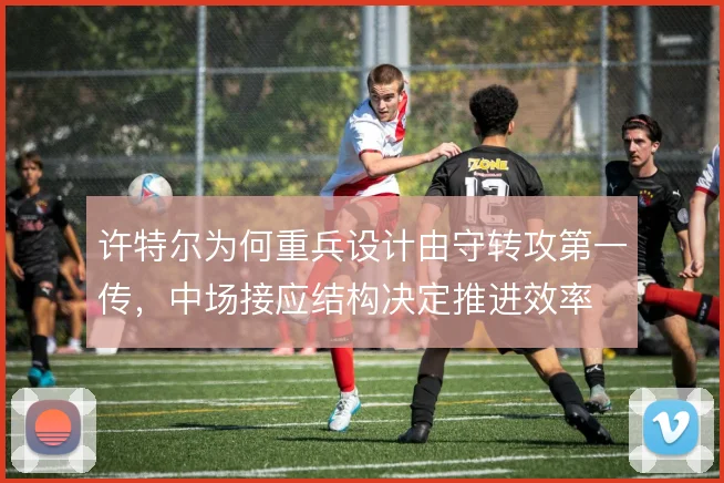 许特尔为何重兵设计由守转攻第一传，中场接应结构决定推进效率