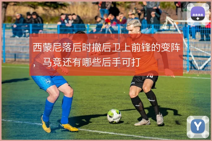 西蒙尼落后时撤后卫上前锋的变阵,马竞还有哪些后手可打