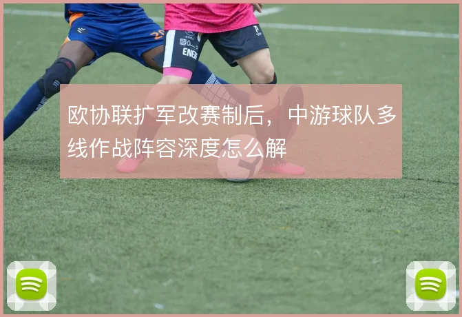 欧协联扩军改赛制后，中游球队多线作战阵容深度怎么解