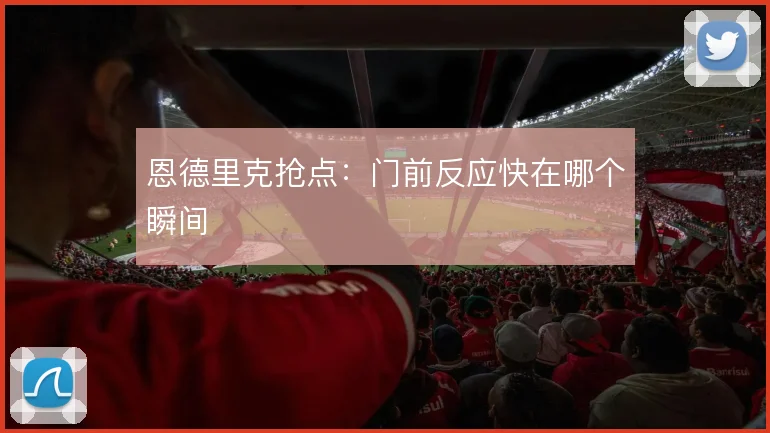 恩德里克抢点：门前反应快在哪个瞬间
