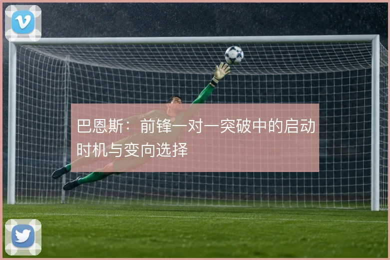 巴恩斯：前锋一对一突破中的启动时机与变向选择