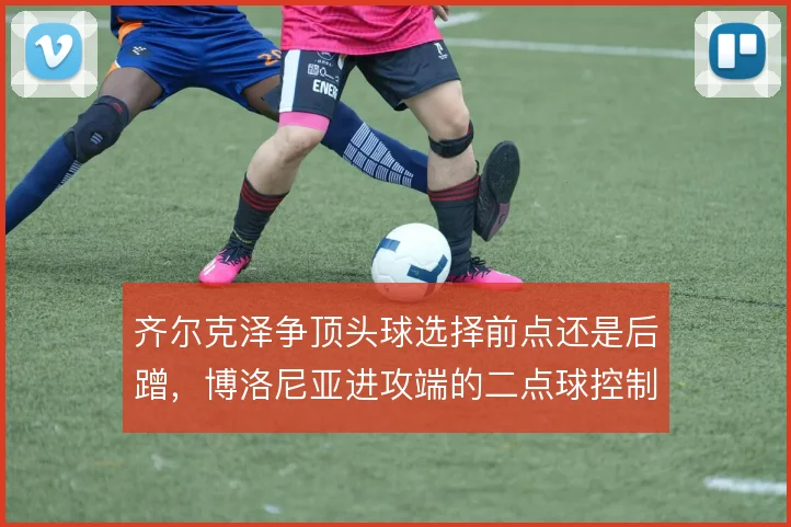 齐尔克泽争顶头球选择前点还是后蹭，博洛尼亚进攻端的二点球控制随之改变