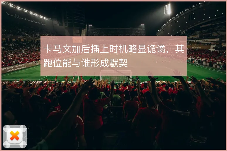 卡马文加后插上时机略显诡谲，其跑位能与谁形成默契