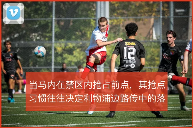 当马内在禁区内抢占前点，其抢点习惯往往决定利物浦边路传中的落点选择