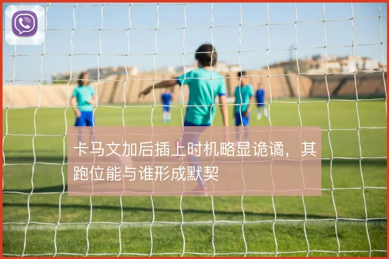 卡马文加后插上时机略显诡谲，其跑位能与谁形成默契
