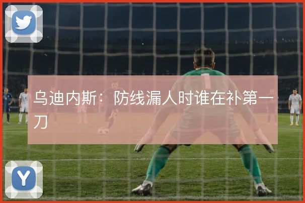 乌迪内斯：防线漏人时谁在补第一刀