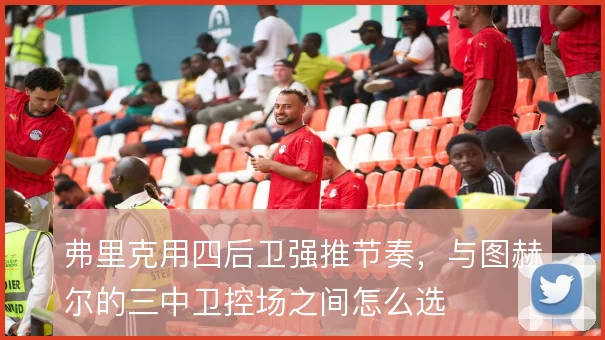 弗里克用四后卫强推节奏，与图赫尔的三中卫控场之间怎么选