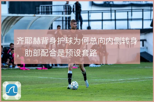 齐耶赫背身护球为何总向内侧转身,肋部配合是预设套路