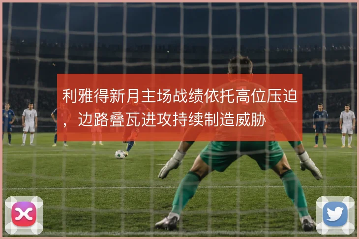 利雅得新月主场战绩依托高位压迫，边路叠瓦进攻持续制造威胁