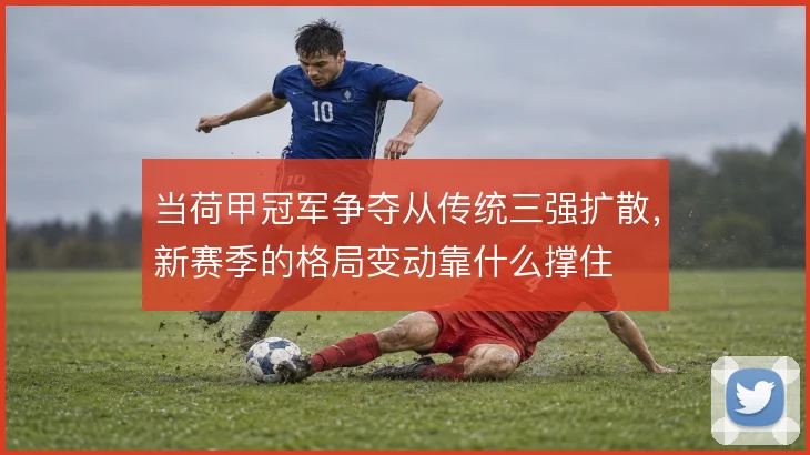 当荷甲冠军争夺从传统三强扩散，新赛季的格局变动靠什么撑住
