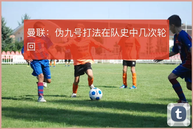 曼联:伪九号打法在队史中几次轮回